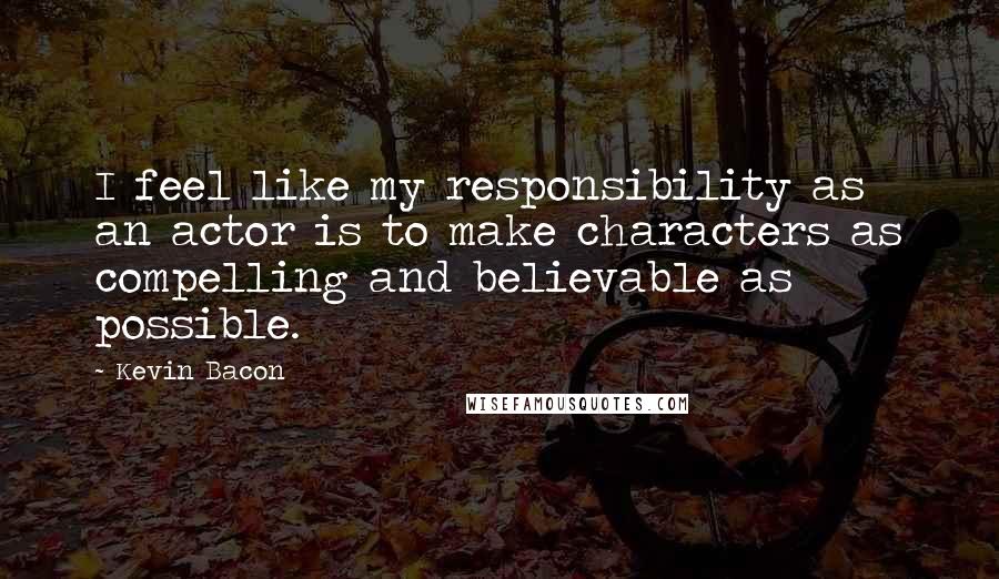 Kevin Bacon Quotes: I feel like my responsibility as an actor is to make characters as compelling and believable as possible.