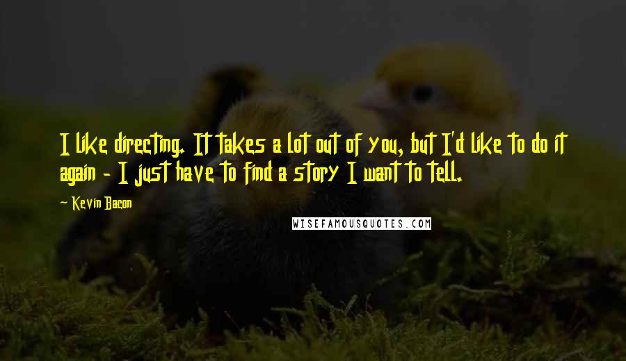 Kevin Bacon Quotes: I like directing. It takes a lot out of you, but I'd like to do it again - I just have to find a story I want to tell.
