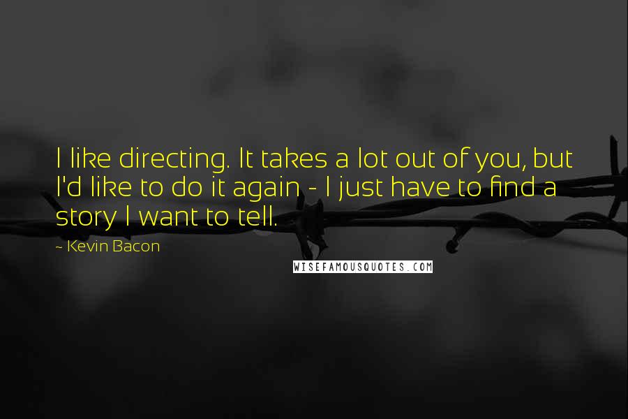 Kevin Bacon Quotes: I like directing. It takes a lot out of you, but I'd like to do it again - I just have to find a story I want to tell.