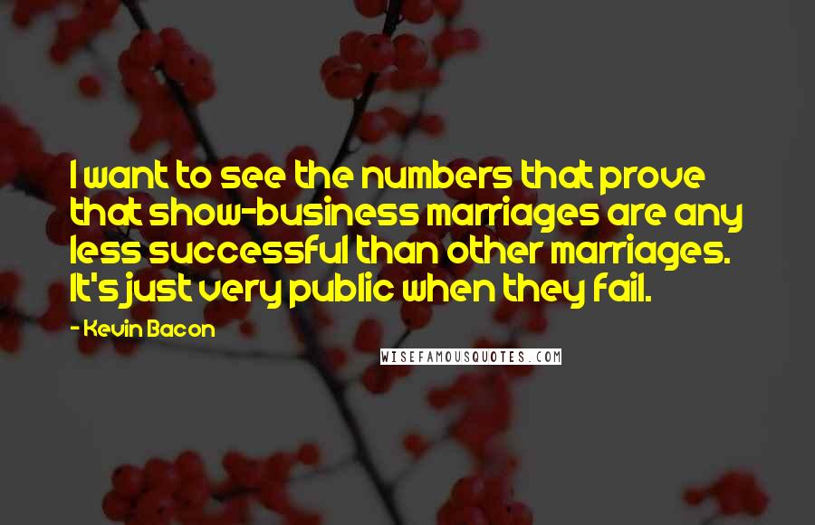 Kevin Bacon Quotes: I want to see the numbers that prove that show-business marriages are any less successful than other marriages. It's just very public when they fail.