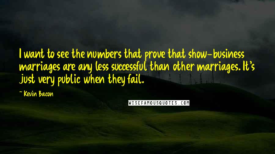 Kevin Bacon Quotes: I want to see the numbers that prove that show-business marriages are any less successful than other marriages. It's just very public when they fail.