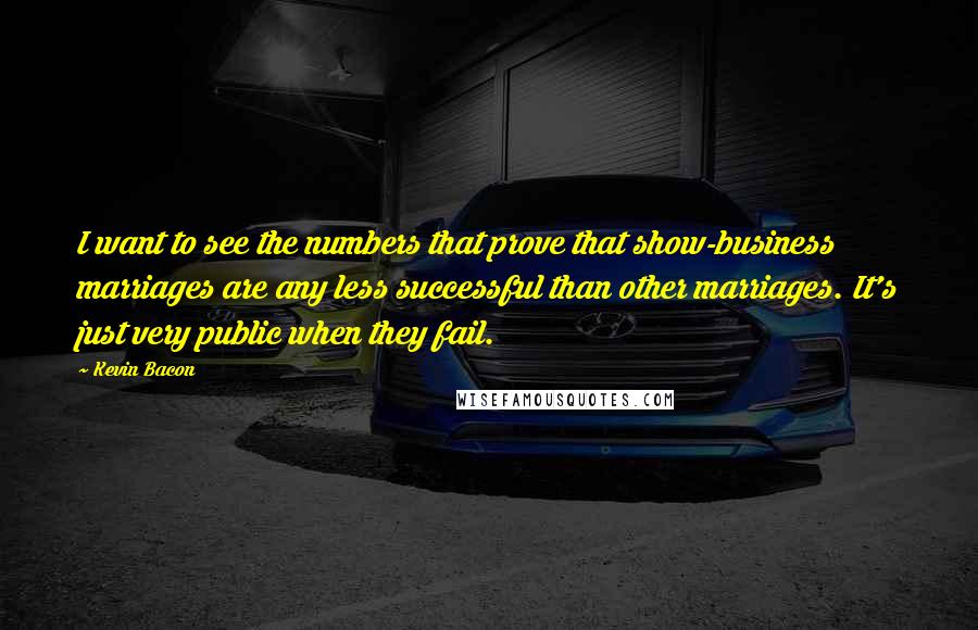 Kevin Bacon Quotes: I want to see the numbers that prove that show-business marriages are any less successful than other marriages. It's just very public when they fail.