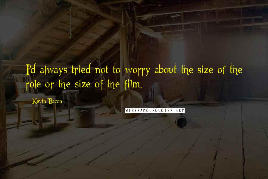 Kevin Bacon Quotes: I'd always tried not to worry about the size of the role or the size of the film.