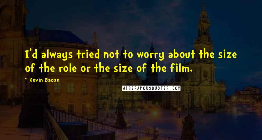 Kevin Bacon Quotes: I'd always tried not to worry about the size of the role or the size of the film.