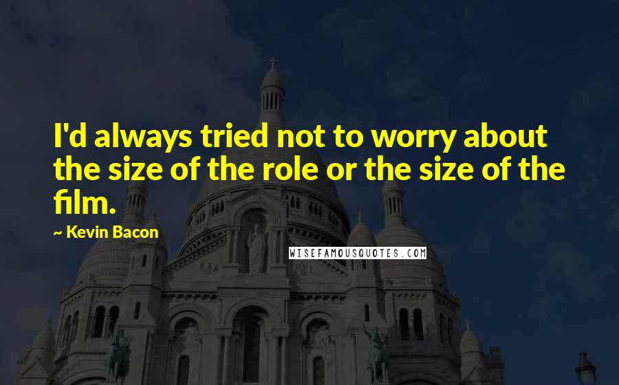 Kevin Bacon Quotes: I'd always tried not to worry about the size of the role or the size of the film.