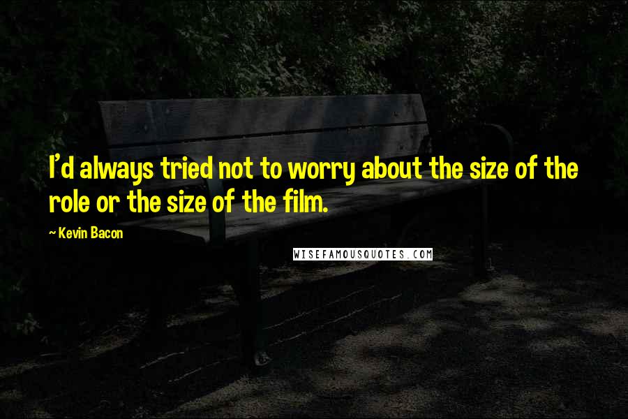 Kevin Bacon Quotes: I'd always tried not to worry about the size of the role or the size of the film.