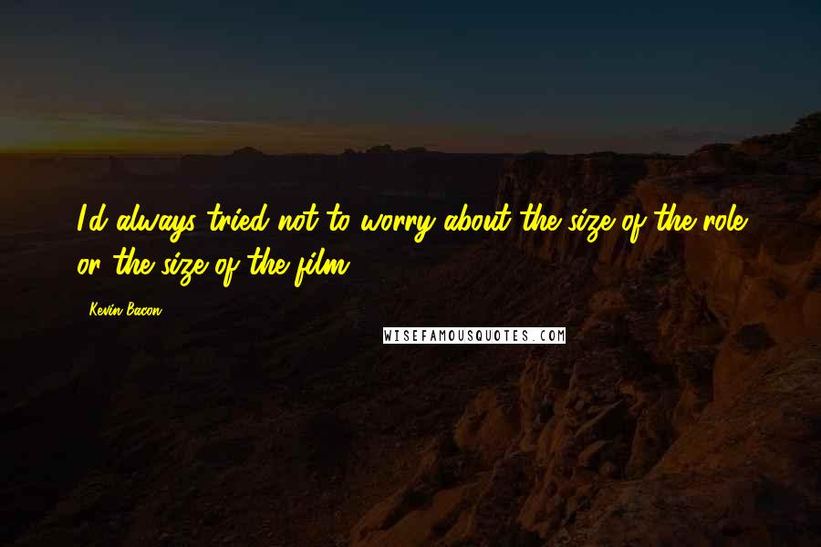 Kevin Bacon Quotes: I'd always tried not to worry about the size of the role or the size of the film.