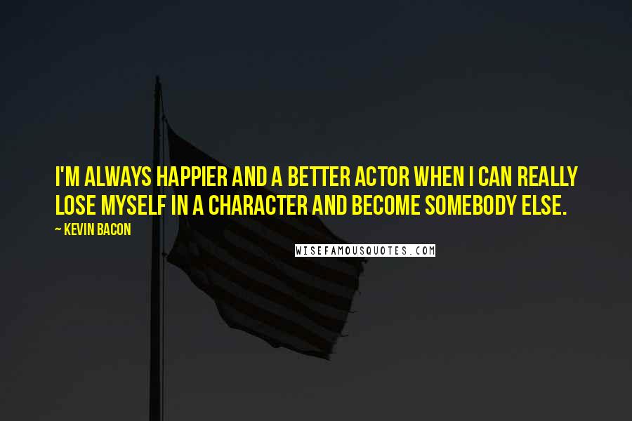 Kevin Bacon Quotes: I'm always happier and a better actor when I can really lose myself in a character and become somebody else.