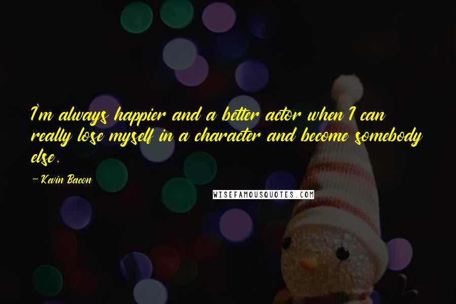 Kevin Bacon Quotes: I'm always happier and a better actor when I can really lose myself in a character and become somebody else.