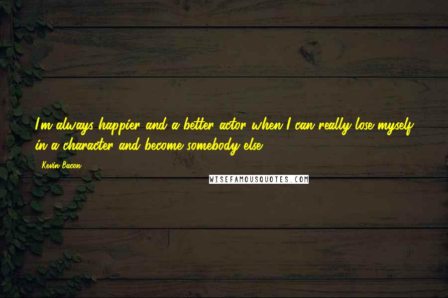 Kevin Bacon Quotes: I'm always happier and a better actor when I can really lose myself in a character and become somebody else.