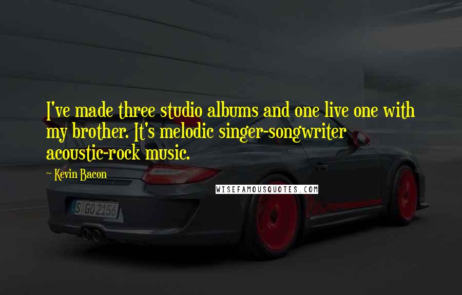 Kevin Bacon Quotes: I've made three studio albums and one live one with my brother. It's melodic singer-songwriter acoustic-rock music.