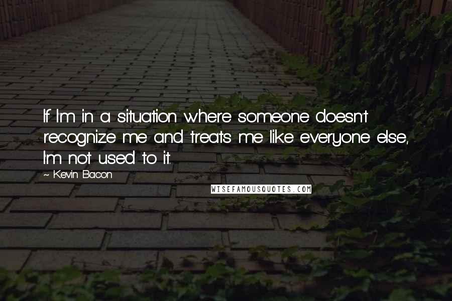 Kevin Bacon Quotes: If I'm in a situation where someone doesn't recognize me and treats me like everyone else, I'm not used to it.