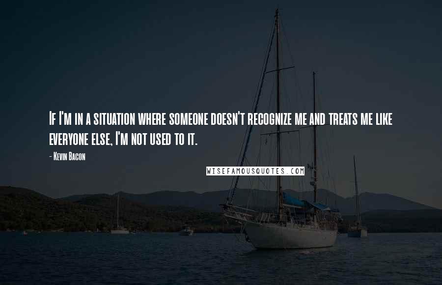 Kevin Bacon Quotes: If I'm in a situation where someone doesn't recognize me and treats me like everyone else, I'm not used to it.