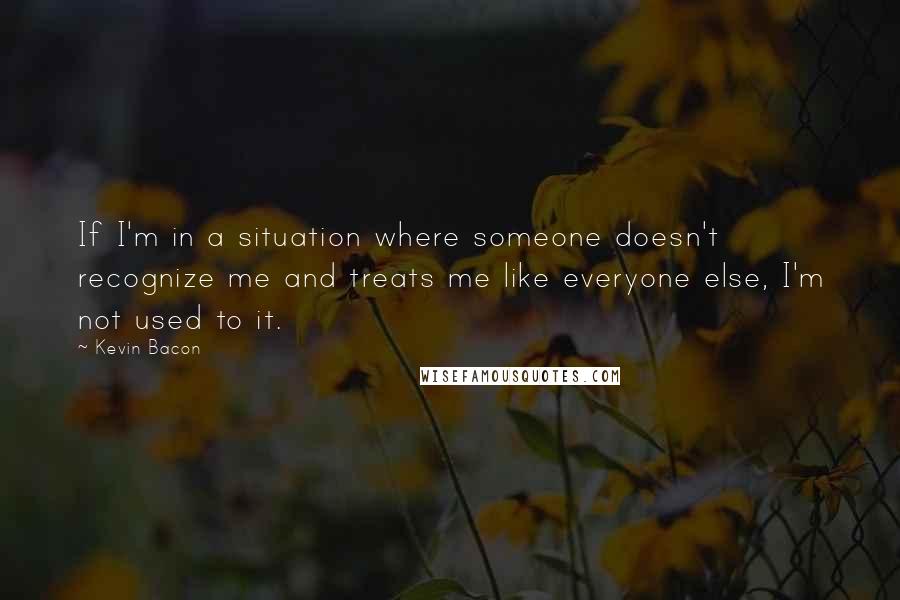 Kevin Bacon Quotes: If I'm in a situation where someone doesn't recognize me and treats me like everyone else, I'm not used to it.