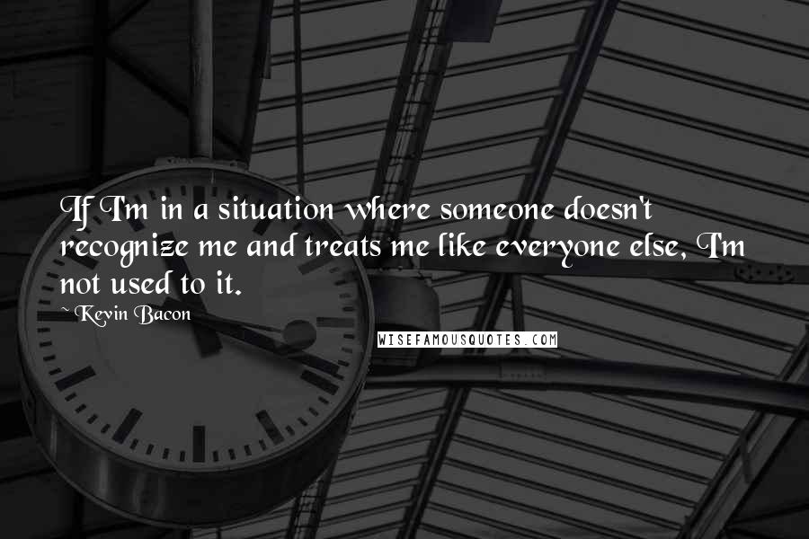 Kevin Bacon Quotes: If I'm in a situation where someone doesn't recognize me and treats me like everyone else, I'm not used to it.