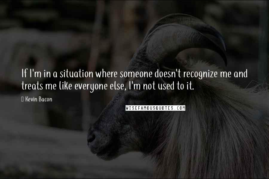 Kevin Bacon Quotes: If I'm in a situation where someone doesn't recognize me and treats me like everyone else, I'm not used to it.