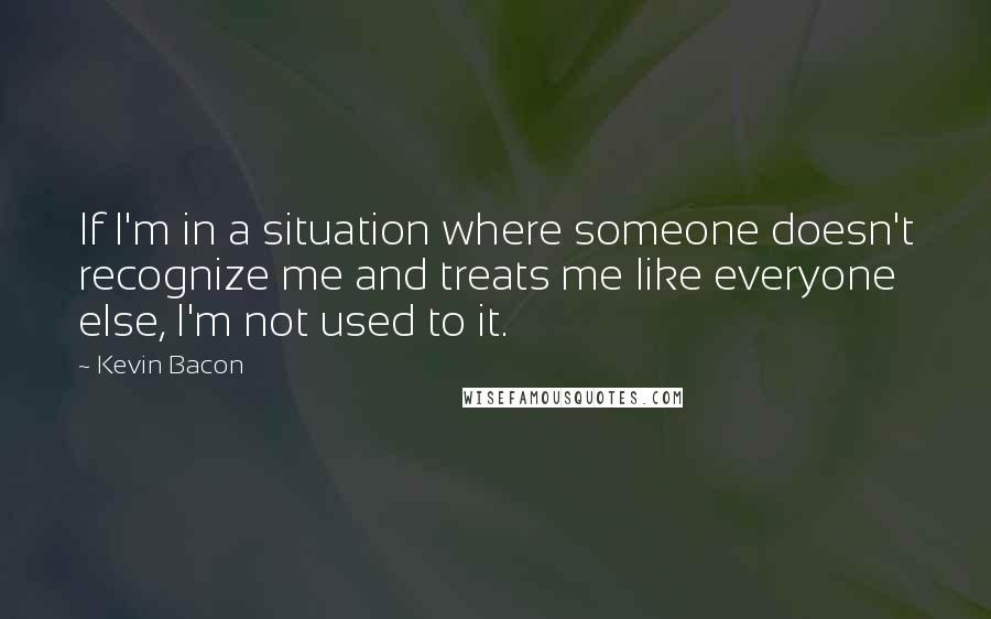 Kevin Bacon Quotes: If I'm in a situation where someone doesn't recognize me and treats me like everyone else, I'm not used to it.