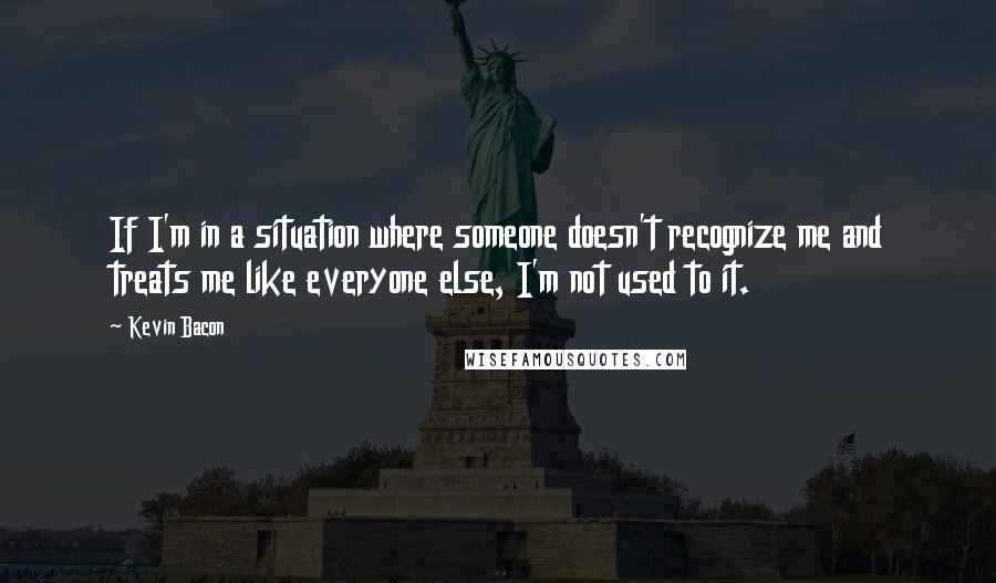 Kevin Bacon Quotes: If I'm in a situation where someone doesn't recognize me and treats me like everyone else, I'm not used to it.