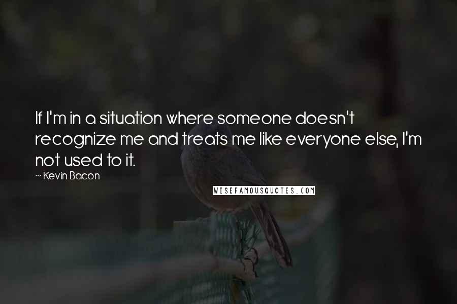 Kevin Bacon Quotes: If I'm in a situation where someone doesn't recognize me and treats me like everyone else, I'm not used to it.