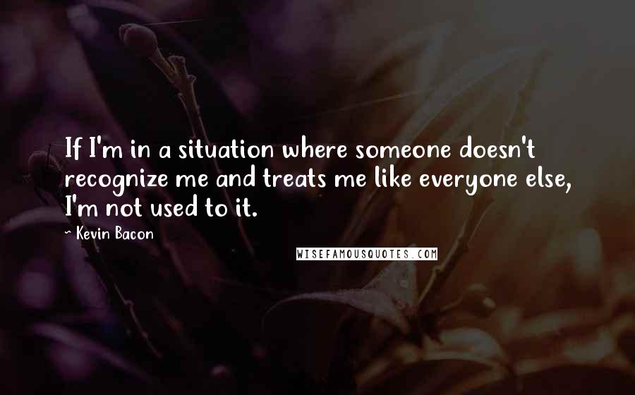 Kevin Bacon Quotes: If I'm in a situation where someone doesn't recognize me and treats me like everyone else, I'm not used to it.