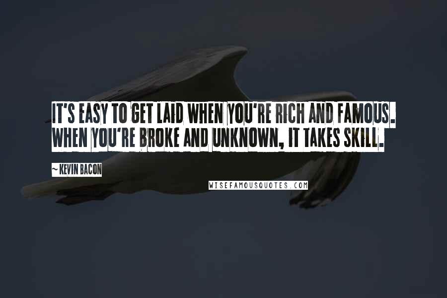 Kevin Bacon Quotes: It's easy to get laid when you're rich and famous. When you're broke and unknown, it takes skill.