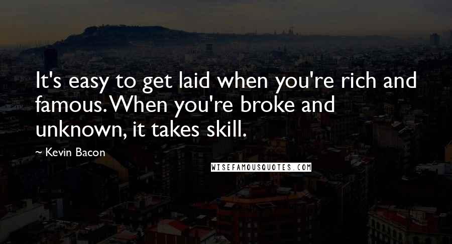 Kevin Bacon Quotes: It's easy to get laid when you're rich and famous. When you're broke and unknown, it takes skill.