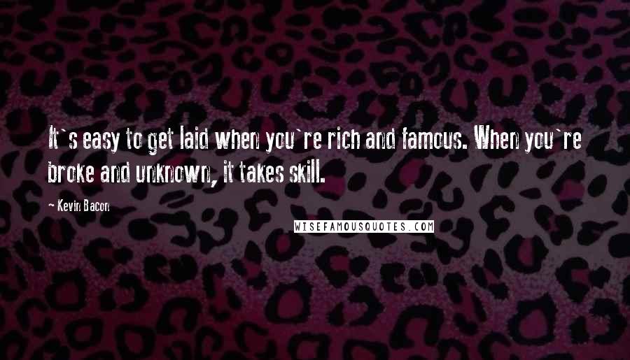 Kevin Bacon Quotes: It's easy to get laid when you're rich and famous. When you're broke and unknown, it takes skill.