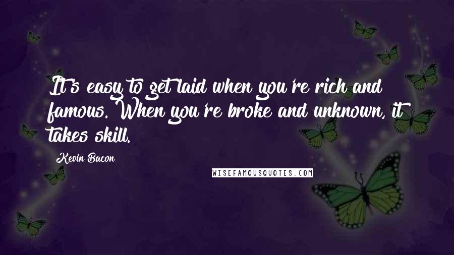 Kevin Bacon Quotes: It's easy to get laid when you're rich and famous. When you're broke and unknown, it takes skill.