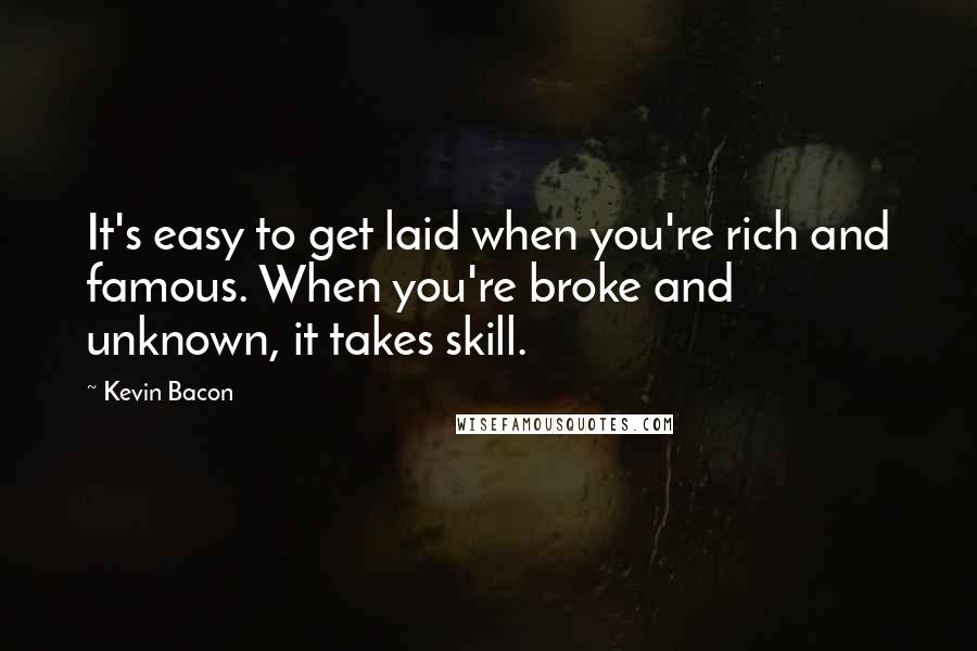 Kevin Bacon Quotes: It's easy to get laid when you're rich and famous. When you're broke and unknown, it takes skill.