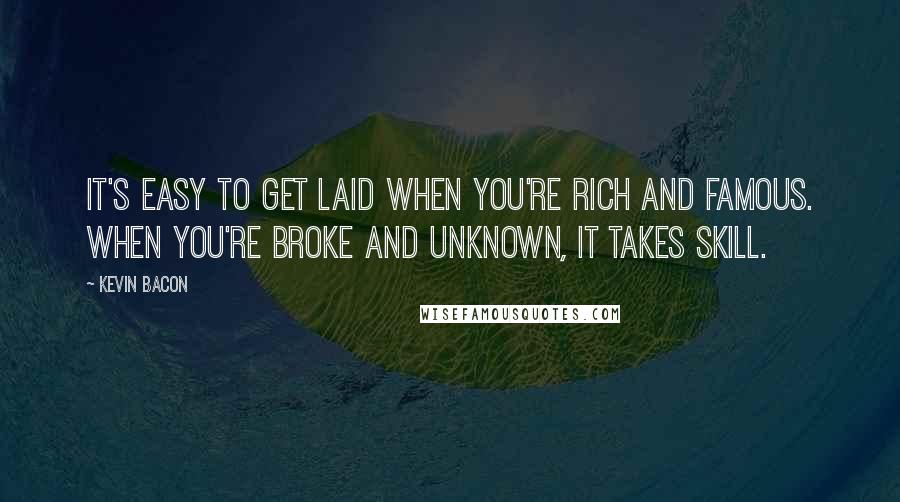 Kevin Bacon Quotes: It's easy to get laid when you're rich and famous. When you're broke and unknown, it takes skill.