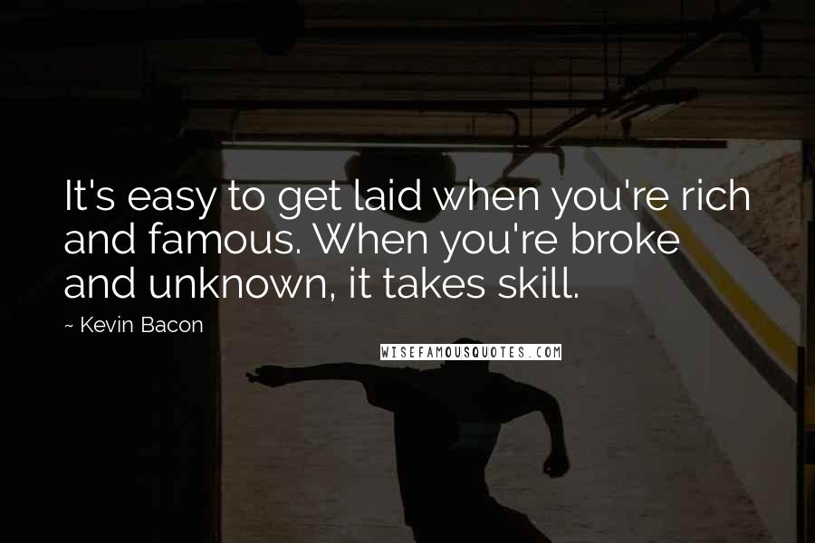 Kevin Bacon Quotes: It's easy to get laid when you're rich and famous. When you're broke and unknown, it takes skill.