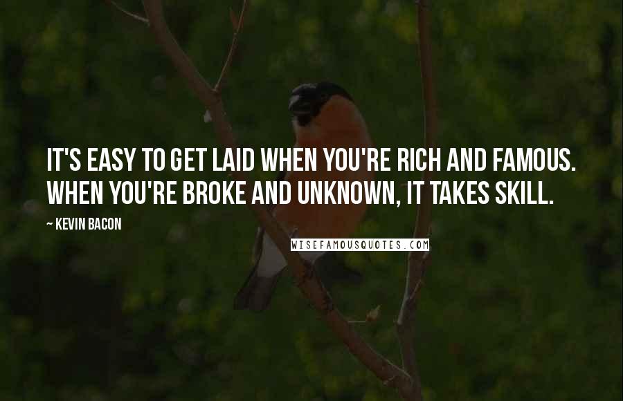 Kevin Bacon Quotes: It's easy to get laid when you're rich and famous. When you're broke and unknown, it takes skill.