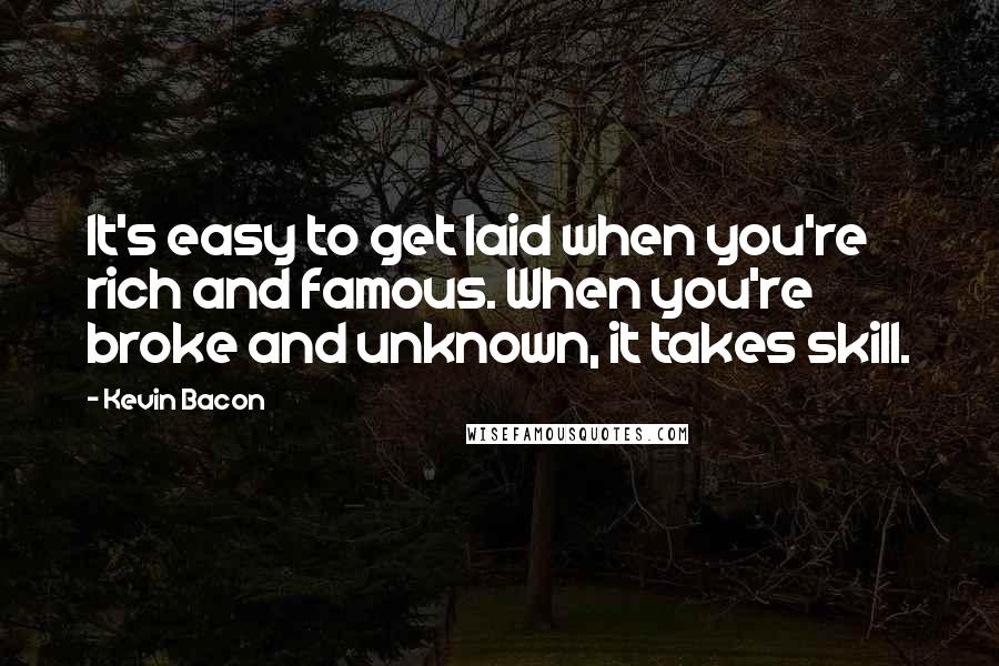 Kevin Bacon Quotes: It's easy to get laid when you're rich and famous. When you're broke and unknown, it takes skill.