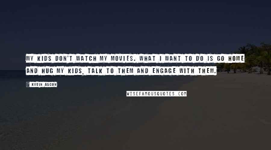 Kevin Bacon Quotes: My kids don't watch my movies. What I want to do is go home and hug my kids, talk to them and engage with them.