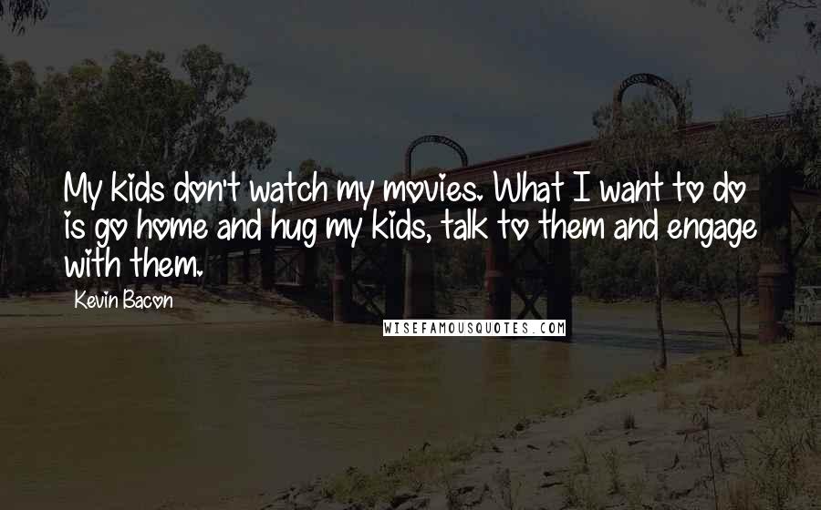 Kevin Bacon Quotes: My kids don't watch my movies. What I want to do is go home and hug my kids, talk to them and engage with them.