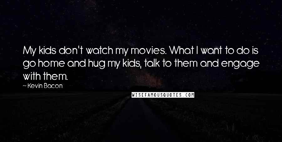 Kevin Bacon Quotes: My kids don't watch my movies. What I want to do is go home and hug my kids, talk to them and engage with them.
