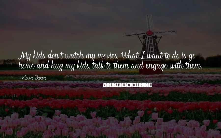 Kevin Bacon Quotes: My kids don't watch my movies. What I want to do is go home and hug my kids, talk to them and engage with them.