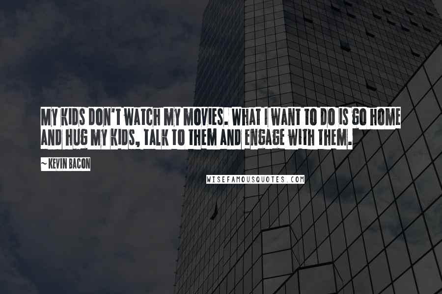 Kevin Bacon Quotes: My kids don't watch my movies. What I want to do is go home and hug my kids, talk to them and engage with them.