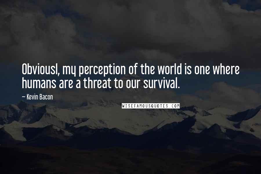 Kevin Bacon Quotes: Obviousl, my perception of the world is one where humans are a threat to our survival.