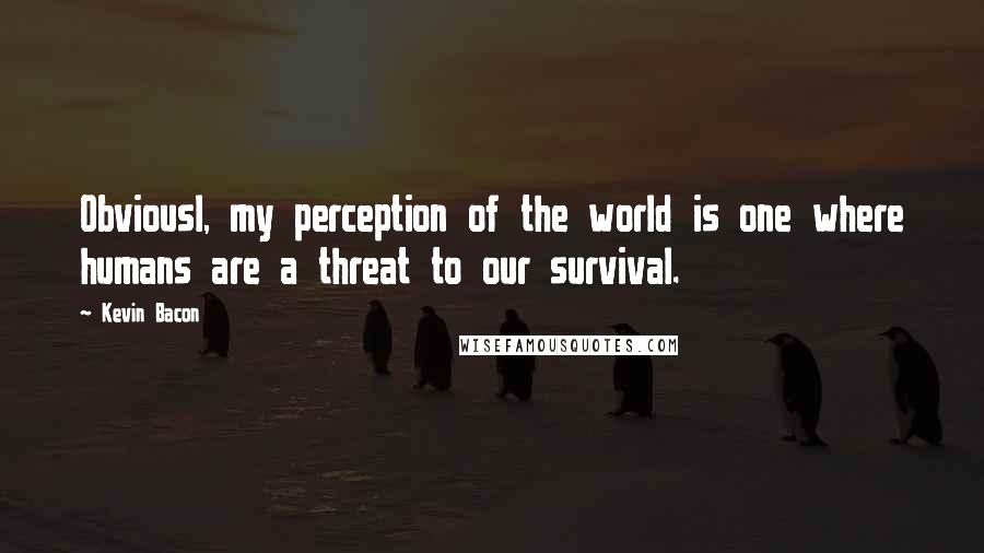 Kevin Bacon Quotes: Obviousl, my perception of the world is one where humans are a threat to our survival.
