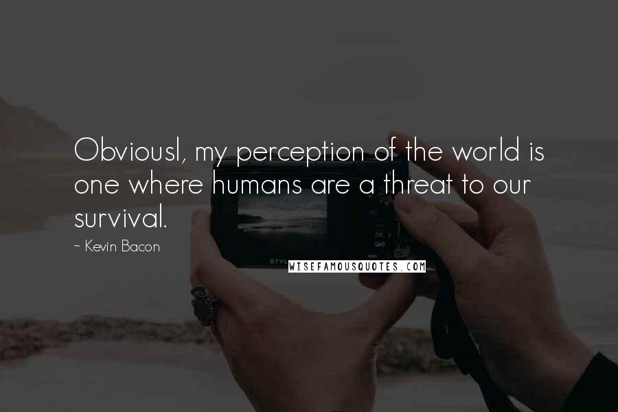 Kevin Bacon Quotes: Obviousl, my perception of the world is one where humans are a threat to our survival.