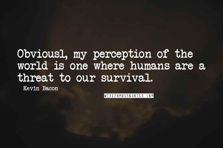 Kevin Bacon Quotes: Obviousl, my perception of the world is one where humans are a threat to our survival.