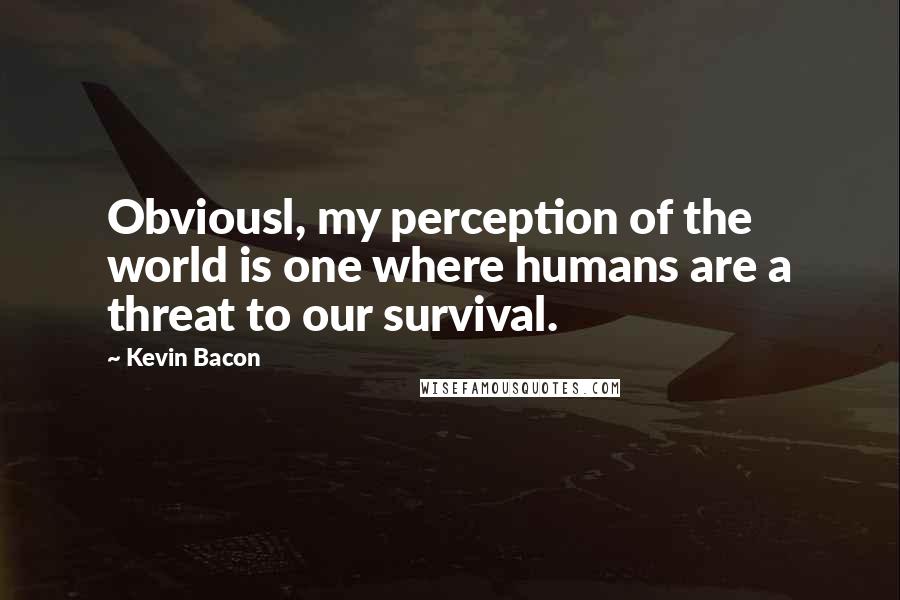 Kevin Bacon Quotes: Obviousl, my perception of the world is one where humans are a threat to our survival.