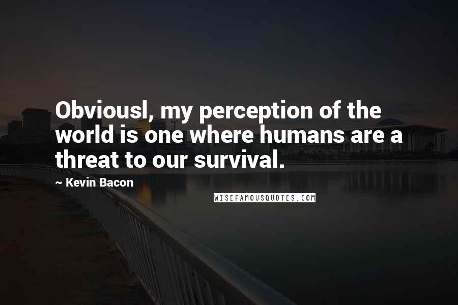 Kevin Bacon Quotes: Obviousl, my perception of the world is one where humans are a threat to our survival.