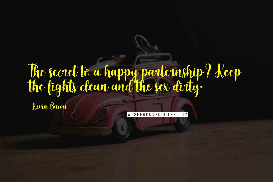 Kevin Bacon Quotes: The secret to a happy parternship? Keep the fights clean and the sex dirty.