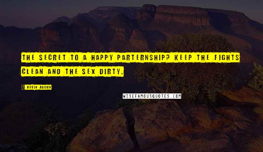 Kevin Bacon Quotes: The secret to a happy parternship? Keep the fights clean and the sex dirty.