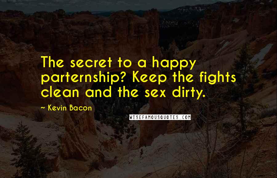 Kevin Bacon Quotes: The secret to a happy parternship? Keep the fights clean and the sex dirty.