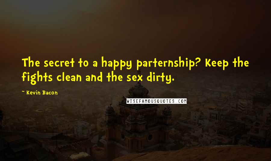 Kevin Bacon Quotes: The secret to a happy parternship? Keep the fights clean and the sex dirty.