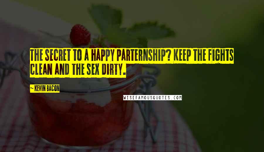 Kevin Bacon Quotes: The secret to a happy parternship? Keep the fights clean and the sex dirty.