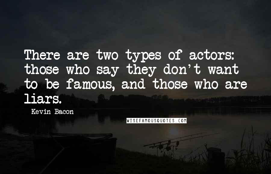 Kevin Bacon Quotes: There are two types of actors: those who say they don't want to be famous, and those who are liars.
